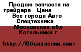 Продаю запчасти на грейдера › Цена ­ 10 000 - Все города Авто » Спецтехника   . Московская обл.,Котельники г.